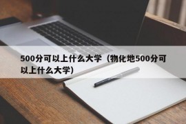 500分可以上什么大学（物化地500分可以上什么大学）