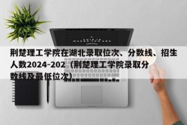 荆楚理工学院在湖北录取位次、分数线、招生人数2024-202（荆楚理工学院录取分数线及最低位次）