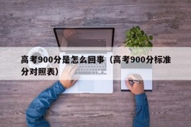 高考900分是怎么回事（高考900分标准分对照表）