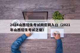 2024山西招生考试网官网入口（2021年山西招生考试之窗）