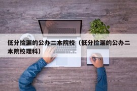 低分捡漏的公办二本院校（低分捡漏的公办二本院校理科）