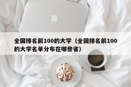 全国排名前100的大学（全国排名前100的大学名单分布在哪些省）