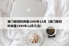 澳门回归时间是1999年12月（澳门回归时间是1999年12月几日）