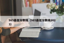 985最低分数线（985最低分数线2023）