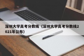 深圳大学高考分数线（深圳大学高考分数线2021年公布）