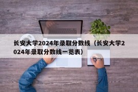 长安大学2024年录取分数线（长安大学2024年录取分数线一览表）