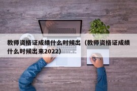 教师资格证成绩什么时候出（教师资格证成绩什么时候出来2022）