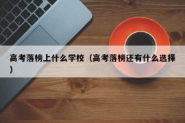 高考落榜上什么学校（高考落榜还有什么选择）