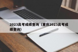 2023高考成绩查询（重庆2023高考成绩查询）