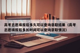 高考志愿填报后多久可以查询录取结果（高考志愿填报后多长时间可以查询录取情况）