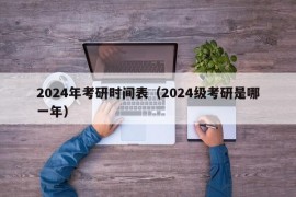 2024年考研时间表（2024级考研是哪一年）