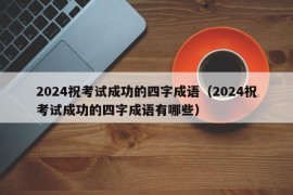 2024祝考试成功的四字成语（2024祝考试成功的四字成语有哪些）