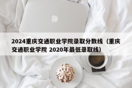 2024重庆交通职业学院录取分数线（重庆交通职业学院 2020年最低录取线）