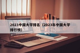 2023中国大学排名（2023年中国大学排行榜）