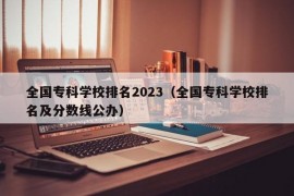 全国专科学校排名2023（全国专科学校排名及分数线公办）