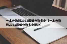 一本分数线2021最低分数多少（一本分数线2021最低分数多少湖北）