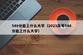 540分能上什么大学（2023高考540分能上什么大学）