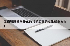 工商管理是学什么的（学工商的女生就业方向）