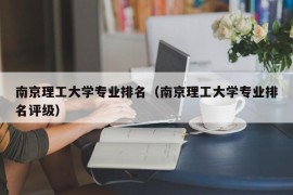 南京理工大学专业排名（南京理工大学专业排名评级）