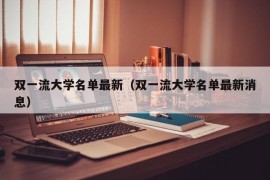 双一流大学名单最新（双一流大学名单最新消息）