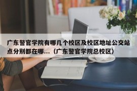 广东警官学院有哪几个校区及校区地址公交站点分别都在哪...（广东警官学院总校区）