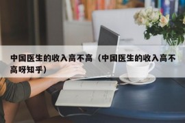 中国医生的收入高不高（中国医生的收入高不高呀知乎）