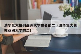 清华北大位列亚洲大学排名前二（清华北大包揽亚洲大学前二）