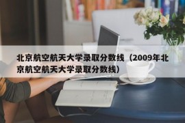 北京航空航天大学录取分数线（2009年北京航空航天大学录取分数线）