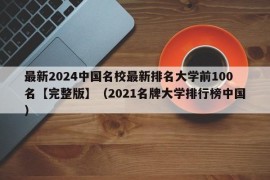 最新2024中国名校最新排名大学前100名【完整版】（2021名牌大学排行榜中国）