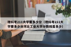 理科考211大学要多少分（理科考211大学要多少分河北工业大学分数线是多少）