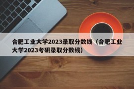 合肥工业大学2023录取分数线（合肥工业大学2023考研录取分数线）