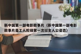 新中国第一部电影故事片（新中国第一部电影故事片是工人阶级第一次以主人公姿态）