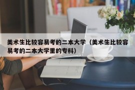 美术生比较容易考的二本大学（美术生比较容易考的二本大学里的专科）