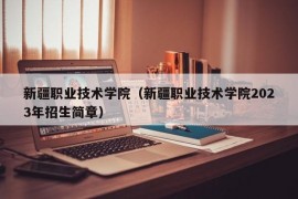 新疆职业技术学院（新疆职业技术学院2023年招生简章）