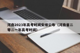 河南2023年高考时间安排公布（河南省二零二一年高考时间）