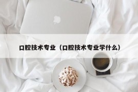 口腔技术专业（口腔技术专业学什么）