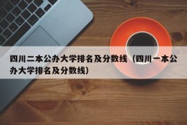 四川二本公办大学排名及分数线（四川一本公办大学排名及分数线）