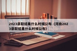 2023录取结果什么时候公布（河南2023录取结果什么时候公布）