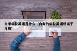 自考学位英语是什么（自考的学位英语相当于几级）