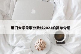 厦门大学录取分数线2021的简单介绍