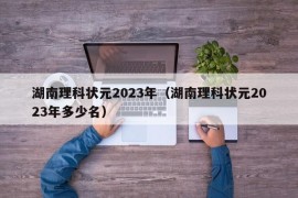 湖南理科状元2023年（湖南理科状元2023年多少名）