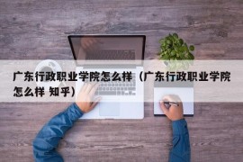 广东行政职业学院怎么样（广东行政职业学院怎么样 知乎）