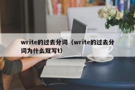 write的过去分词（write的过去分词为什么双写t）