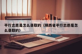 平行志愿是怎么录取的（陕西省平行志愿是怎么录取的）