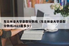 东北林业大学录取分数线（东北林业大学录取分数线2023是多少）