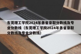 东莞理工学院2024年各省录取分数线及专业分数线（东莞理工学院2024年各省录取分数线及专业分数线）