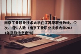 南京工业职业技术大学在江苏录取分数线、位次、招生人数（南京工业职业技术大学2021年录取信息查询）