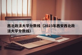 西北政法大学分数线（2023年西安西北政法大学分数线）