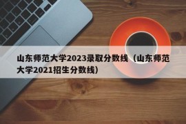 山东师范大学2023录取分数线（山东师范大学2021招生分数线）