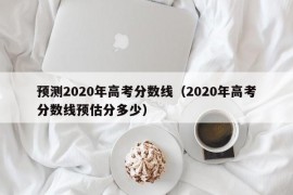 预测2020年高考分数线（2020年高考分数线预估分多少）